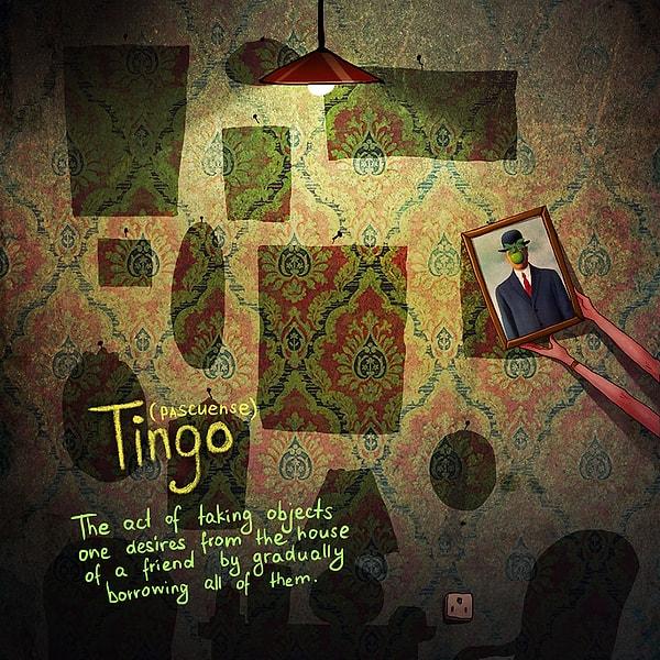 Tingo (Pascuense dili): Bir arkadaşının evinden önce tek bir eşya alarak sonra bütün hepsini ödünç alma isteği duymak