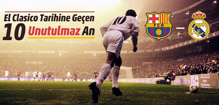 El Clasico Tarihine Geçen 10 Unutulmaz An