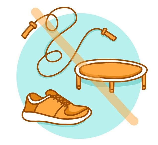 7. Stay away from the exercises that require you to jump: jumping rope, running, walking, moving or doing anything at all.