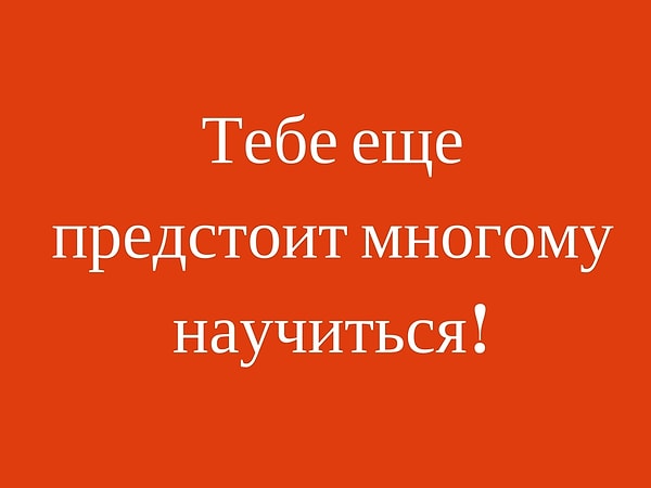 Тебе предстоит еще многому научиться!