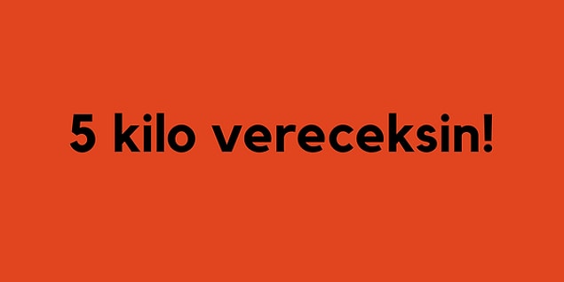 5 kilo vereceksin!