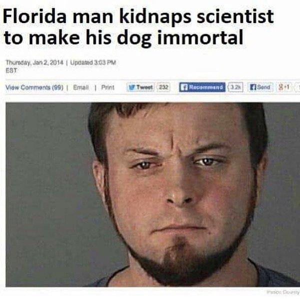1. Mesela bu haber başlığı: "Floridalı adam köpeğini ölümsüz yapabilmek için bilim insanını kaçırdı"