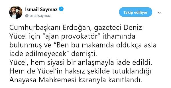 Söz konusu haberi Twitter'da alıntılayan gazeteci İsmail Saymaz, Cumhurbaşkanı Erdoğan'ın 'Ben bu makamda oldukça asla iade edilmeyecek' sözlerini hatırlattı.
