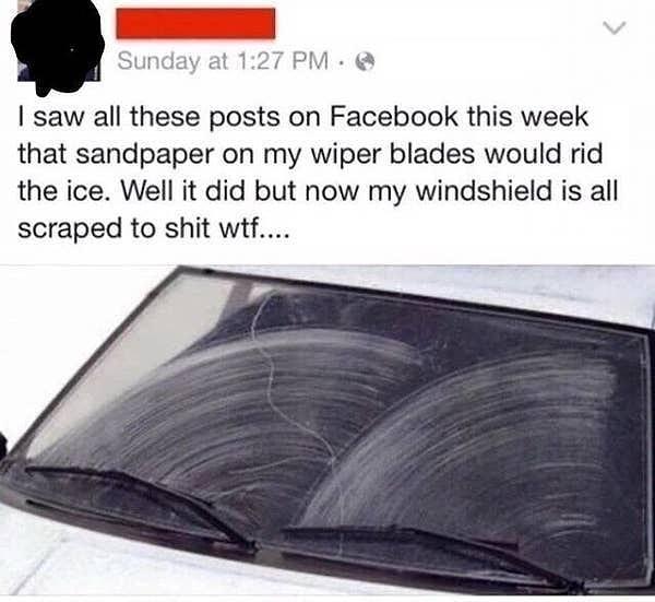 8. "Bu hafta Facebook'taki bütün paylaşımlarda, silecek lastiklerinin üzerine zımpara kağıdı koyulursa buzu eriteceği yazıyordu. Evet yaptı ama bütün ön camım bu şey ile kazınmış durumda."