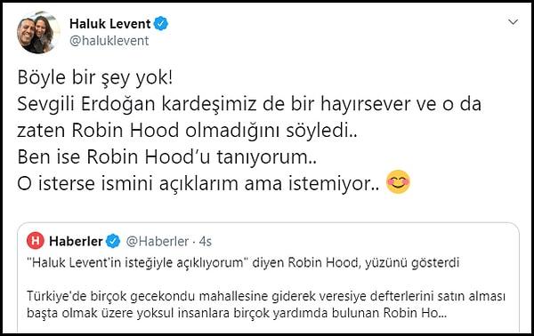 Bunu üzerine Haluk Levent Twitter üzerinden "Öyle birşey yok. Sevgili Erdoğan kardeşimiz de bir hayırsever ve o da zaten Robin Hood olmadığını söyledi. Ben ise Robin Hood’u tanıyorum. O isterse ismini açıklarım ama istemiyor." açıklamasını yaptı.