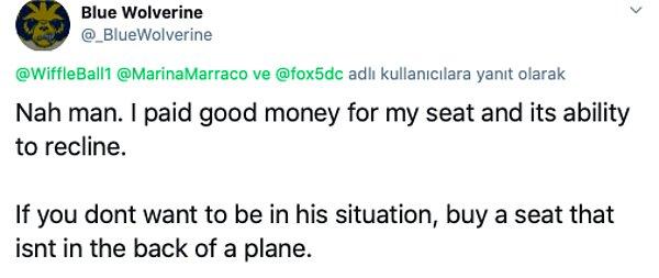 "Hayır dostum. Koltuğum için para ödedim ve o da arkaya yaslanabiliyor. Eğer bu durumda olmak istemiyorsan, uçağın en arkasında olmayan bir koltuk seç."