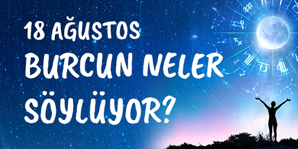 Günlük Burç Yorumuna Göre 18 Ağustos Salı Günün Nasıl Geçecek?