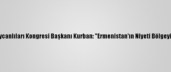 Dünya Azerbaycanlıları Kongresi Başkanı Kurban: "Ermenistan'ın Niyeti Bölgeyi Ateşe Atmak"