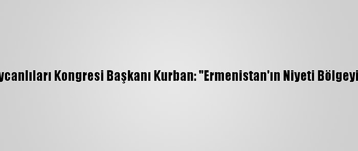 Dünya Azerbaycanlıları Kongresi Başkanı Kurban: "Ermenistan'ın Niyeti Bölgeyi Ateşe Atmak"