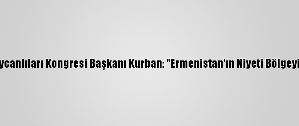 Dünya Azerbaycanlıları Kongresi Başkanı Kurban: "Ermenistan'ın Niyeti Bölgeyi Ateşe Atmak"