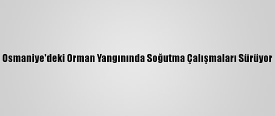Osmaniye'deki Orman Yangınında Soğutma Çalışmaları Sürüyor