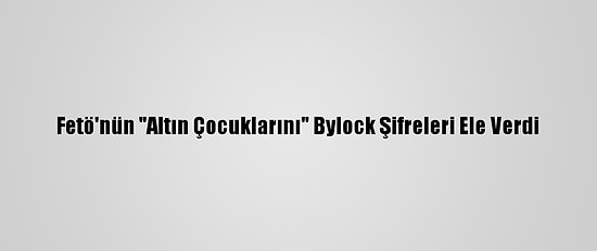 Fetö'nün "Altın Çocuklarını" Bylock Şifreleri Ele Verdi