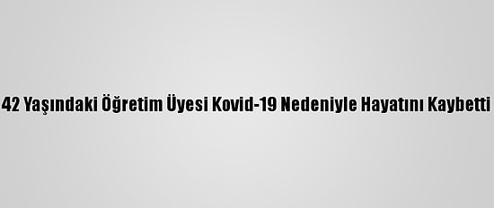 42 Yaşındaki Öğretim Üyesi Kovid-19 Nedeniyle Hayatını Kaybetti