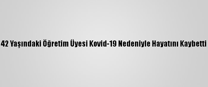 42 Yaşındaki Öğretim Üyesi Kovid-19 Nedeniyle Hayatını Kaybetti