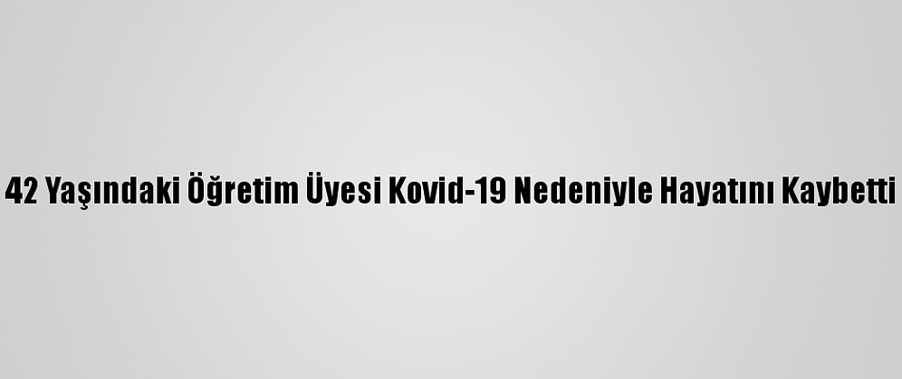 42 Yaşındaki Öğretim Üyesi Kovid-19 Nedeniyle Hayatını Kaybetti