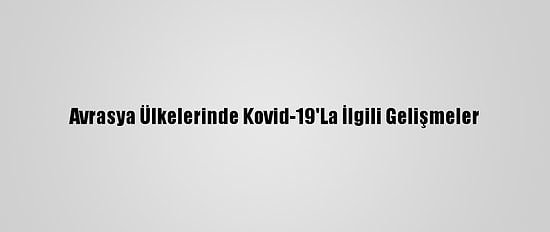 Avrasya Ülkelerinde Kovid-19'La İlgili Gelişmeler