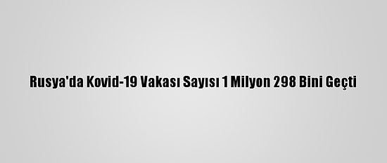 Rusya'da Kovid-19 Vakası Sayısı 1 Milyon 298 Bini Geçti