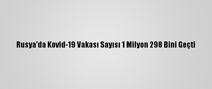 Rusya'da Kovid-19 Vakası Sayısı 1 Milyon 298 Bini Geçti