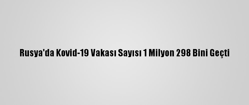 Rusya'da Kovid-19 Vakası Sayısı 1 Milyon 298 Bini Geçti