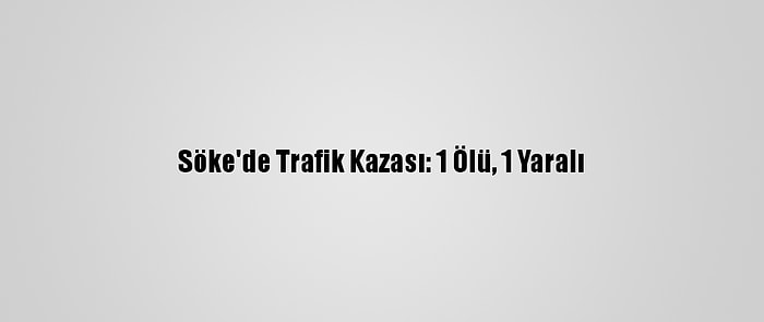 Söke'de Trafik Kazası: 1 Ölü, 1 Yaralı