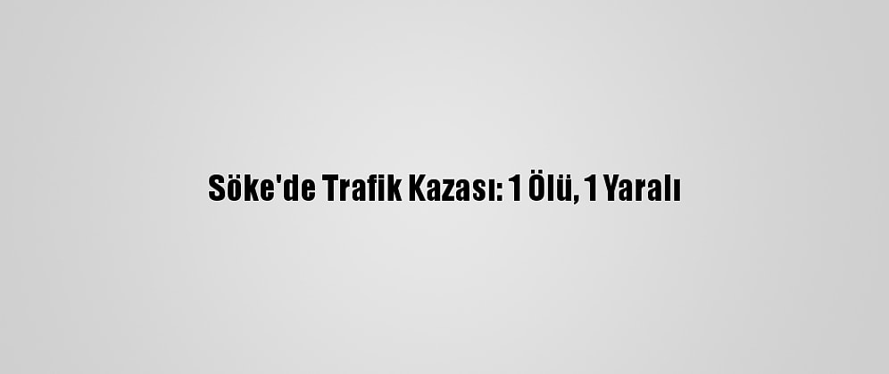 Söke'de Trafik Kazası: 1 Ölü, 1 Yaralı
