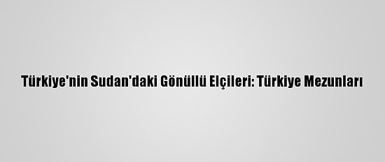 Türkiye'nin Sudan'daki Gönüllü Elçileri: Türkiye Mezunları