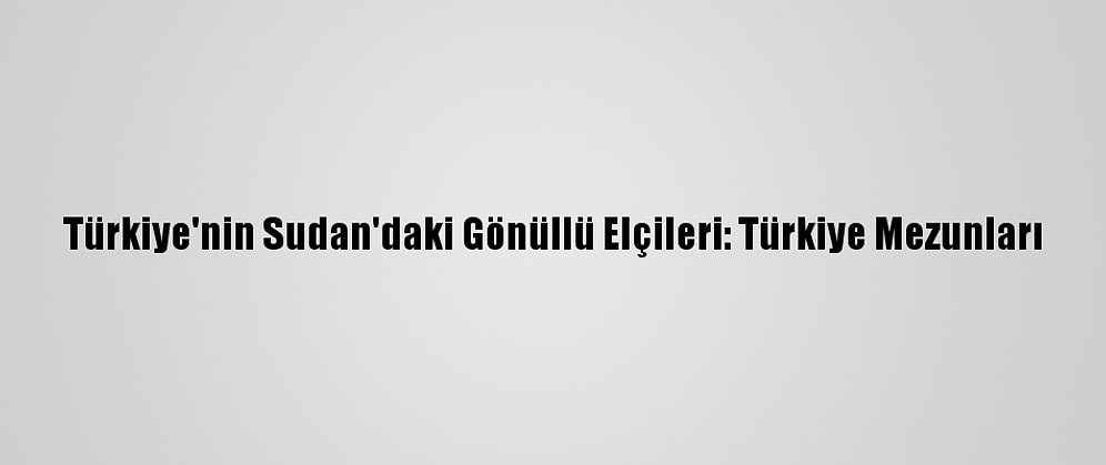 Türkiye'nin Sudan'daki Gönüllü Elçileri: Türkiye Mezunları