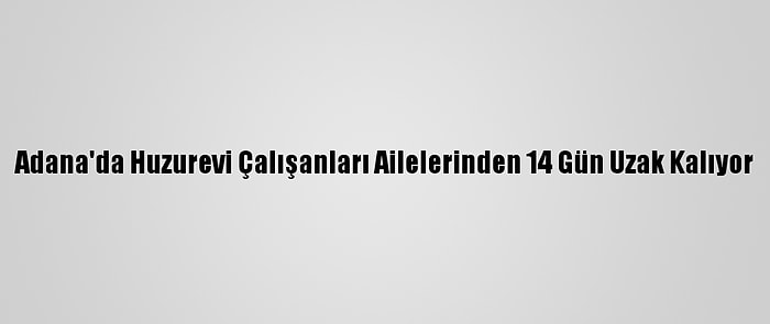 Adana'da Huzurevi Çalışanları Ailelerinden 14 Gün Uzak Kalıyor