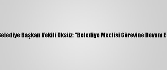 Kars Belediye Başkan Vekili Öksüz: "Belediye Meclisi Görevine Devam Ediyor"