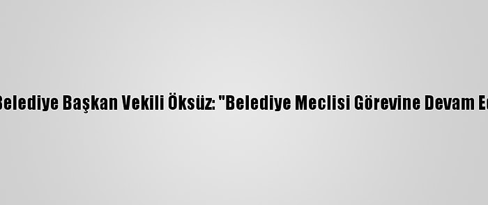 Kars Belediye Başkan Vekili Öksüz: "Belediye Meclisi Görevine Devam Ediyor"