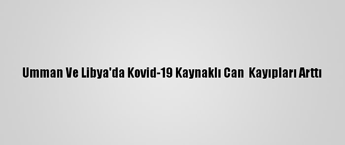 Umman Ve Libya'da Kovid-19 Kaynaklı Can  Kayıpları Arttı