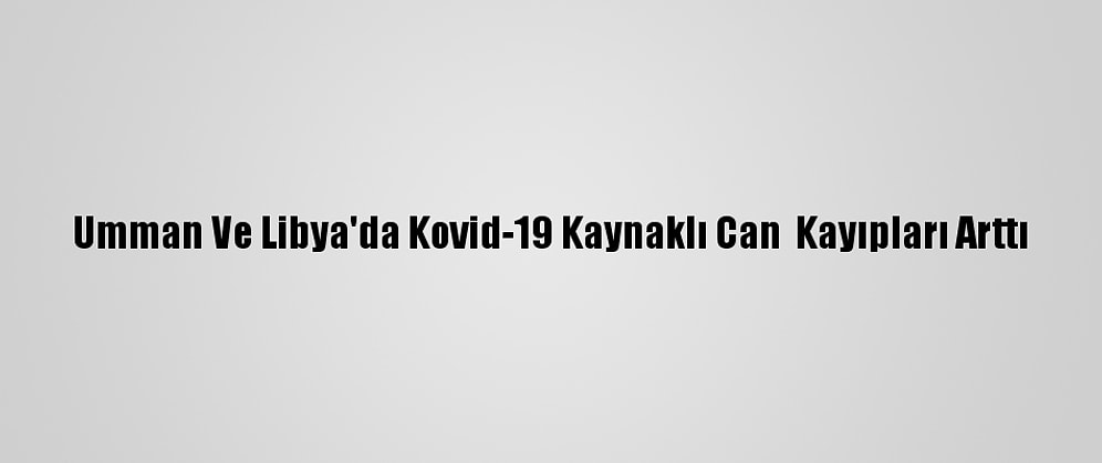 Umman Ve Libya'da Kovid-19 Kaynaklı Can  Kayıpları Arttı