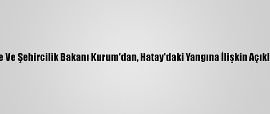 Çevre Ve Şehircilik Bakanı Kurum'dan, Hatay'daki Yangına İlişkin Açıklama: