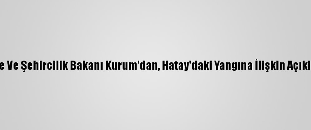 Çevre Ve Şehircilik Bakanı Kurum'dan, Hatay'daki Yangına İlişkin Açıklama: