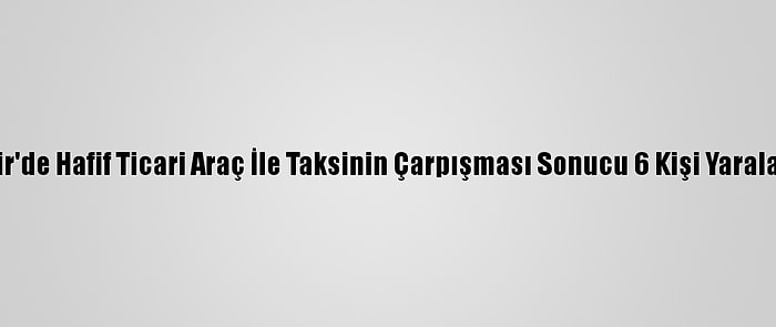 İzmir'de Hafif Ticari Araç İle Taksinin Çarpışması Sonucu 6 Kişi Yaralandı