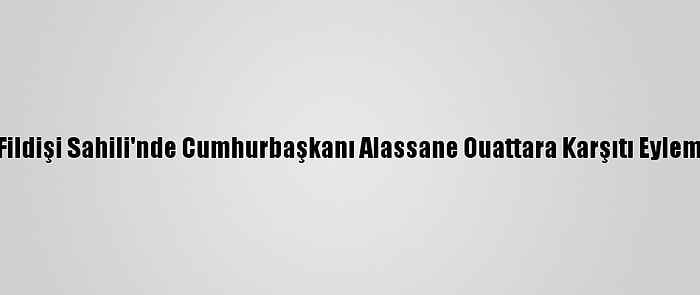 Fildişi Sahili'nde Cumhurbaşkanı Alassane Ouattara Karşıtı Eylem