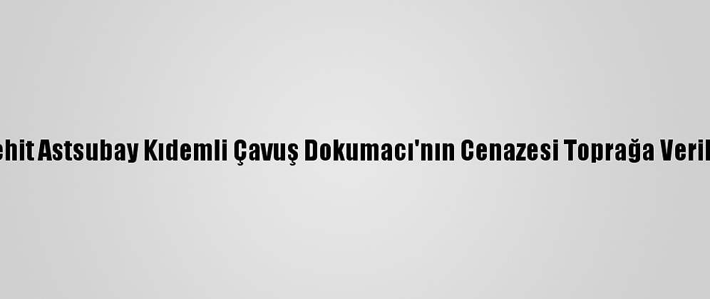 Şehit Astsubay Kıdemli Çavuş Dokumacı'nın Cenazesi Toprağa Verildi