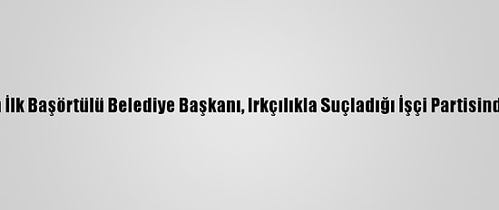 İngiltere'nin İlk Başörtülü Belediye Başkanı, Irkçılıkla Suçladığı İşçi Partisinden İstifa Etti