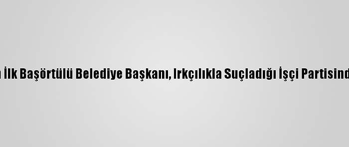 İngiltere'nin İlk Başörtülü Belediye Başkanı, Irkçılıkla Suçladığı İşçi Partisinden İstifa Etti