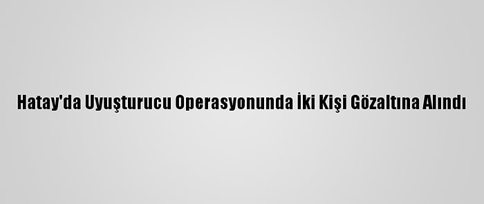 Hatay'da Uyuşturucu Operasyonunda İki Kişi Gözaltına Alındı