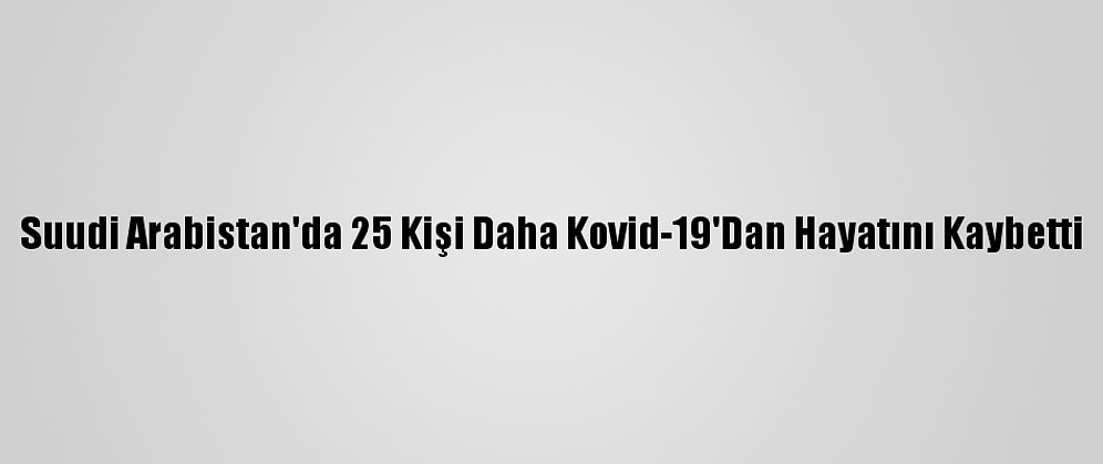 Suudi Arabistan'da 25 Kişi Daha Kovid-19'Dan Hayatını Kaybetti