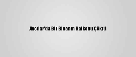 Avcılar'da Bir Binanın Balkonu Çöktü