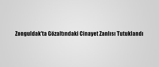 Zonguldak'ta Gözaltındaki Cinayet Zanlısı Tutuklandı