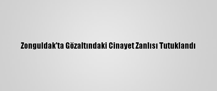 Zonguldak'ta Gözaltındaki Cinayet Zanlısı Tutuklandı