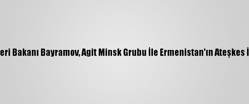 Azerbaycan Dışişleri Bakanı Bayramov, Agit Minsk Grubu İle Ermenistan'ın Ateşkes İhlallerini Görüştü