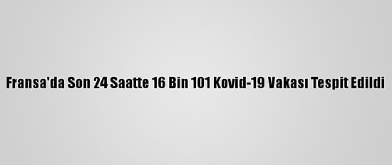 Fransa'da Son 24 Saatte 16 Bin 101 Kovid-19 Vakası Tespit Edildi