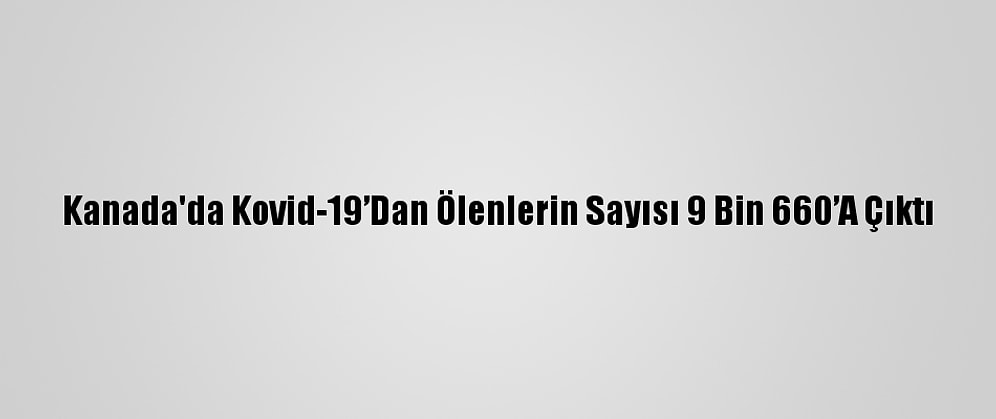 Kanada'da Kovid-19’Dan Ölenlerin Sayısı 9 Bin 660’A Çıktı