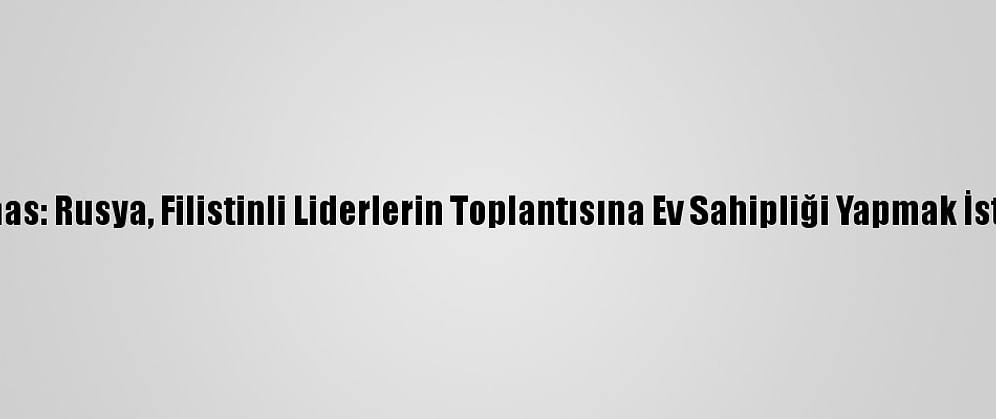 Hamas: Rusya, Filistinli Liderlerin Toplantısına Ev Sahipliği Yapmak İstiyor