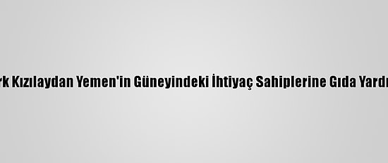 Türk Kızılaydan Yemen'in Güneyindeki İhtiyaç Sahiplerine Gıda Yardımı