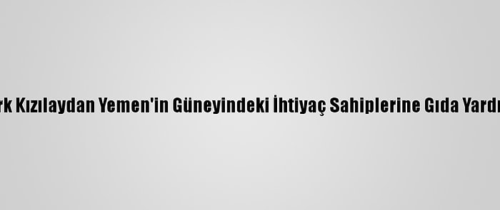 Türk Kızılaydan Yemen'in Güneyindeki İhtiyaç Sahiplerine Gıda Yardımı